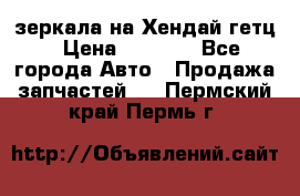 зеркала на Хендай гетц › Цена ­ 2 000 - Все города Авто » Продажа запчастей   . Пермский край,Пермь г.